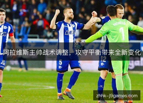 阿拉维斯主帅战术调整，攻守平衡带来全新变化