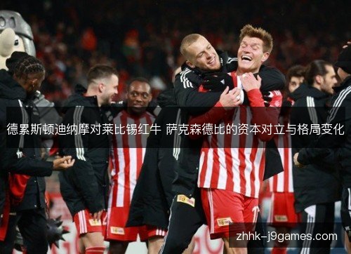 德累斯顿迪纳摩对莱比锡红牛 萨克森德比的资本对立与格局变化 德累斯顿迪纳摩对莱比锡红牛 萨克森德比的资本对立与格局变化