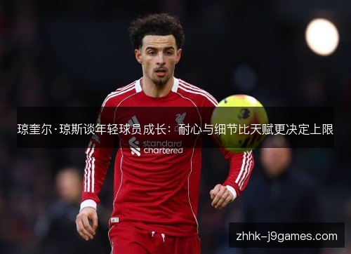 琼奎尔·琼斯谈年轻球员成长：耐心与细节比天赋更决定上限